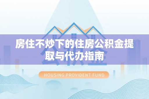 清河门房住不炒下的住房公积金提取与代办指南
