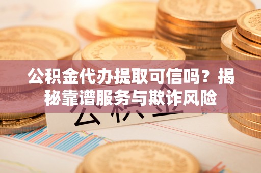 清河门公积金代办提取可信吗？揭秘靠谱服务与欺诈风险